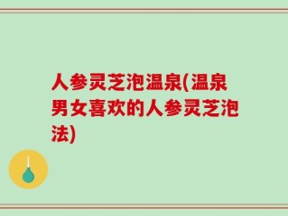 人参灵芝泡温泉(温泉男女喜欢的人参灵芝泡法)