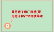 灵芝孢子粉厂现状(灵芝孢子粉产业现状简述)