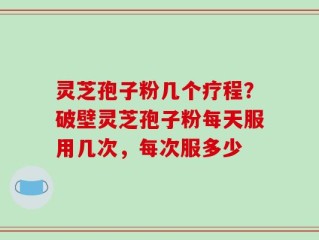 灵芝孢子粉几个疗程？破壁灵芝孢子粉每天服用几次，每次服多少