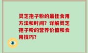 灵芝孢子粉的最佳食用方法和时间？详解灵芝孢子粉的营养价值和食用技巧？