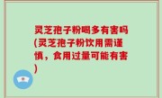 灵芝孢子粉喝多有害吗(灵芝孢子粉饮用需谨慎，食用过量可能有害)