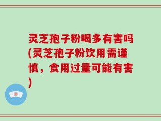 灵芝孢子粉喝多有害吗(灵芝孢子粉饮用需谨慎，食用过量可能有害)