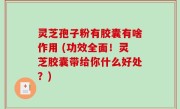 灵芝孢子粉有胶囊有啥作用 (功效全面！灵芝胶囊带给你什么好处？)
