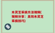 木灵芝采摘方法视频(视频分享：高效木灵芝采摘技巧)