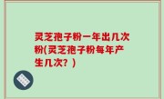 灵芝孢子粉一年出几次粉(灵芝孢子粉每年产生几次？)