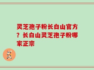 灵芝孢子粉长白山官方？长白山灵芝孢子粉哪家正宗