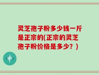灵芝孢子粉多少钱一斤是正宗的(正宗的灵芝孢子粉价格是多少？)