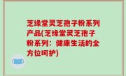 芝缘堂灵芝孢子粉系列产品(芝缘堂灵芝孢子粉系列：健康生活的全方位呵护)