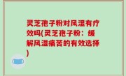 灵芝孢子粉对风湿有疗效吗(灵芝孢子粉：缓解风湿痛苦的有效选择)