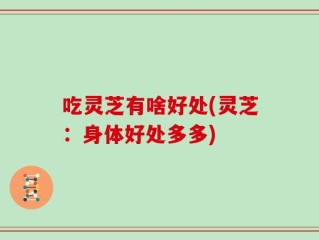 吃灵芝有啥好处(灵芝：身体好处多多)