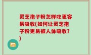 灵芝孢子粉怎样吃更容易吸收(如何让灵芝孢子粉更易被人体吸收？)