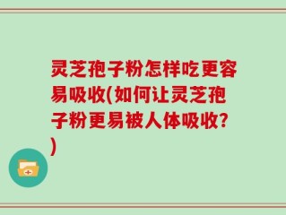 灵芝孢子粉怎样吃更容易吸收(如何让灵芝孢子粉更易被人体吸收？)