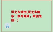 灵芝多糖水(灵芝多糖水：滋养健康，增强免疫！)