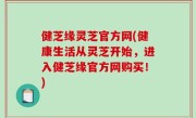 健芝缘灵芝官方网(健康生活从灵芝开始，进入健芝缘官方网购买！)