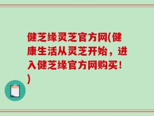 健芝缘灵芝官方网(健康生活从灵芝开始，进入健芝缘官方网购买！)