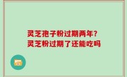 灵芝孢子粉过期两年？灵芝粉过期了还能吃吗
