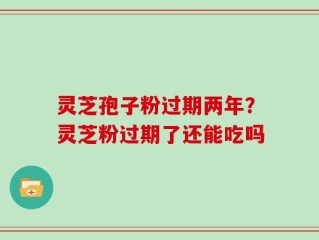灵芝孢子粉过期两年？灵芝粉过期了还能吃吗