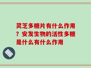 灵芝多糖片有什么作用？安发生物的活性多糖是什么有什么作用