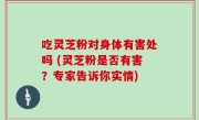 吃灵芝粉对身体有害处吗 (灵芝粉是否有害？专家告诉你实情)