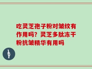 吃灵芝孢子粉对皱纹有作用吗？灵芝多肽冻干粉抗皱精华有用吗