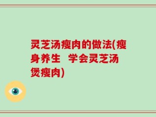灵芝汤瘦肉的做法(瘦身养生  学会灵芝汤煲瘦肉)