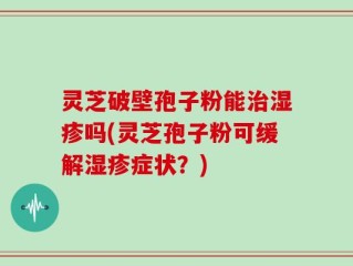 灵芝破壁孢子粉能治湿疹吗(灵芝孢子粉可缓解湿疹症状？)