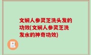 文娴人参灵芝洗头发的功效(文娴人参灵芝洗发水的神奇功效)