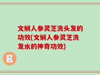 文娴人参灵芝洗头发的功效(文娴人参灵芝洗发水的神奇功效)