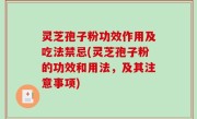 灵芝孢子粉功效作用及吃法禁忌(灵芝孢子粉的功效和用法，及其注意事项)