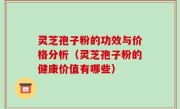 灵芝孢子粉的功效与价格分析（灵芝孢子粉的健康价值有哪些）
