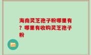 海南灵芝孢子粉哪里有？哪里有收购灵芝孢子粉