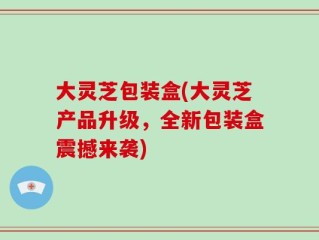 大灵芝包装盒(大灵芝产品升级，全新包装盒震撼来袭)