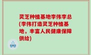 灵芝种植基地李伟李总(李伟打造灵芝种植基地，丰富人民健康保障供给)