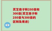 灵芝孢子粉280目和300目(灵芝孢子粉280目与300目的区别及用途)