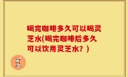 喝完咖啡多久可以喝灵芝水(喝完咖啡后多久可以饮用灵芝水？)