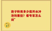 孢子粉用多少度开水冲泡效果佳？看专家怎么说”