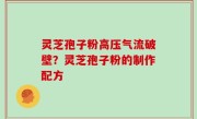 灵芝孢子粉高压气流破壁？灵芝孢子粉的制作配方
