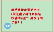 肺结核能吃灵芝孢子 (灵芝孢子可作为肺结核辅助治疗？建议仔细了解！)