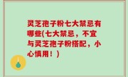 灵芝孢子粉七大禁忌有哪些(七大禁忌，不宜与灵芝孢子粉搭配，小心慎用！)