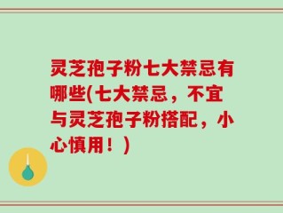 灵芝孢子粉七大禁忌有哪些(七大禁忌，不宜与灵芝孢子粉搭配，小心慎用！)