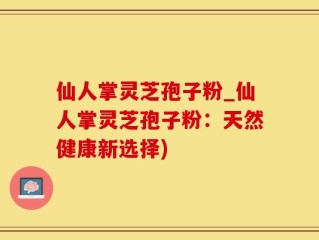 仙人掌灵芝孢子粉_仙人掌灵芝孢子粉：天然健康新选择)