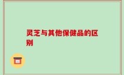 灵芝与其他保健品的区别
