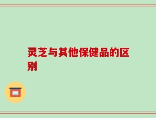灵芝与其他保健品的区别