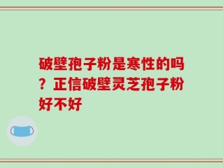 破壁孢子粉是寒性的吗？正信破壁灵芝孢子粉好不好