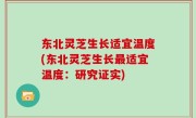 东北灵芝生长适宜温度(东北灵芝生长最适宜温度：研究证实)