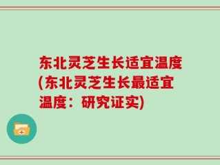东北灵芝生长适宜温度(东北灵芝生长最适宜温度：研究证实)
