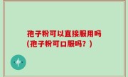 孢子粉可以直接服用吗(孢子粉可口服吗？)