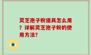 灵芝孢子粉道具怎么用？详解灵芝孢子粉的使用方法？