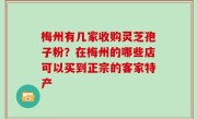 梅州有几家收购灵芝孢子粉？在梅州的哪些店可以买到正宗的客家特产
