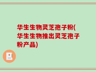 华生生物灵芝孢子粉(华生生物推出灵芝孢子粉产品)